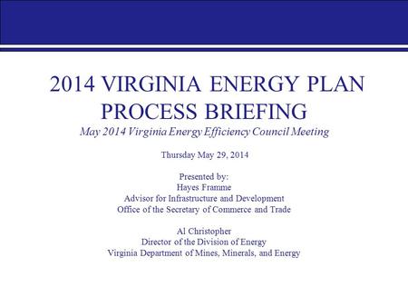 2014 VIRGINIA ENERGY PLAN PROCESS BRIEFING May 2014 Virginia Energy Efficiency Council Meeting Thursday May 29, 2014 Presented by: Hayes Framme Advisor.