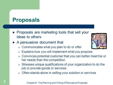 Chapter 8 - The Planning and Writing of Persuasive Proposals 1 Proposals Proposals are marketing tools that sell your ideas to others A persuasive document.