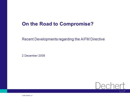 © 2009 Dechert LLP On the Road to Compromise? Recent Developments regarding the AIFM Directive 2 December 2009.