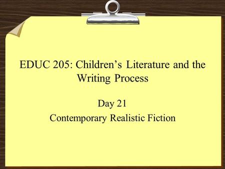 EDUC 205: Children’s Literature and the Writing Process Day 21 Contemporary Realistic Fiction.