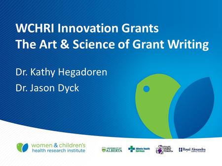 WCHRI Innovation Grants The Art & Science of Grant Writing Dr. Kathy Hegadoren Dr. Jason Dyck.