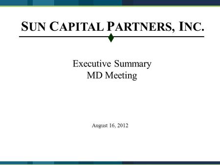 Executive Summary MD Meeting August 16, 2012 S UN C APITAL P ARTNERS, I NC.