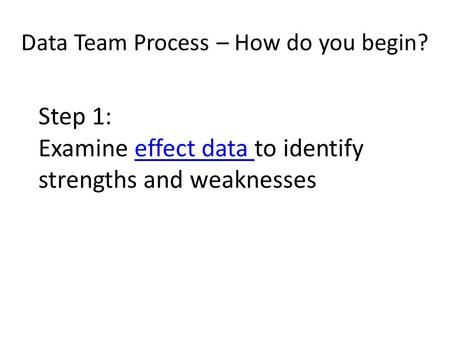Data Team Process – How do you begin? Step 1: Examine effect data to identify strengths and weaknesseseffect data.