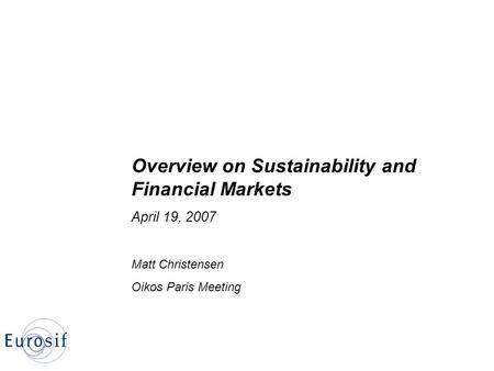 Overview on Sustainability and Financial Markets April 19, 2007 Matt Christensen Oikos Paris Meeting.