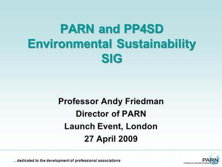 …dedicated to the development of professional associations PARN and PP4SD Environmental Sustainability SIG Professor Andy Friedman Director of PARN Launch.