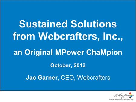 Passion and performance on every page. Sustained Solutions from Webcrafters, Inc., an Original MPower ChaMpion October, 2012 Jac Garner, CEO, Webcrafters.