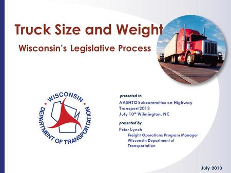 Presented to presented by Truck Size and Weight Wisconsin’s Legislative Process AASHTO Subcommittee on Highway Transport 2013 July 10 th Wilmington, NC.
