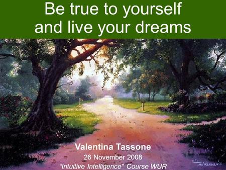 Be true to yourself and live your dreams Valentina Tassone 26 November 2008 “Intuitive Intelligence” Course WUR.
