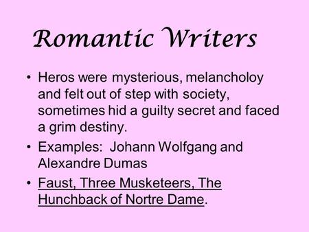 Romantic Writers Heros were mysterious, melancholoy and felt out of step with society, sometimes hid a guilty secret and faced a grim destiny. Examples:
