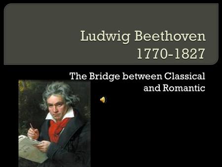 The Bridge between Classical and Romantic.  -also grew up child prodigy  -beaten into becoming a famous musician  -grew up an emotional wreck.