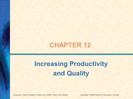 Business, Sixth Canadian Edition, by Griffin, Ebert, and StarkeCopyright © 2008 Pearson Education Canada CHAPTER 12 Increasing Productivity and Quality.