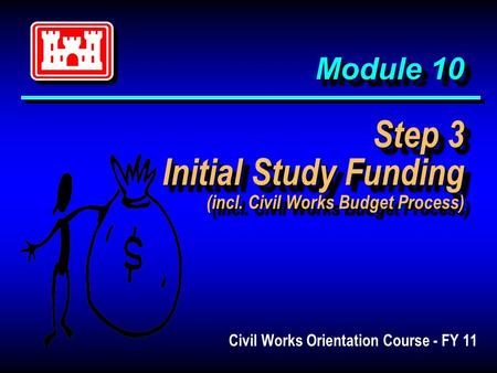 Module 10 Step 3 Initial Study Funding (incl. Civil Works Budget Process) Civil Works Orientation Course - FY 11.