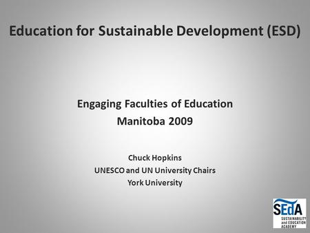 Education for Sustainable Development (ESD) Engaging Faculties of Education Manitoba 2009 Chuck Hopkins UNESCO and UN University Chairs York University.