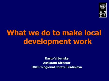 What we do to make local development work Rasto Vrbensky Assistant Director UNDP Regional Centre Bratislava.