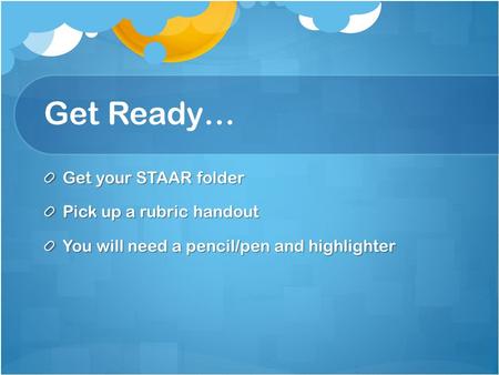 Get Ready… Get your STAAR folder Pick up a rubric handout You will need a pencil/pen and highlighter.