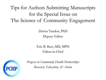 Tips for Authors Submitting Manuscripts for the Special Issue on The Science of Community Engagement Darius Tandon, PhD Deputy Editor Eric B. Bass, MD,