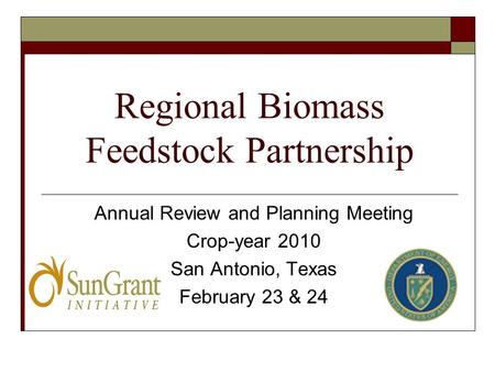 Regional Biomass Feedstock Partnership Annual Review and Planning Meeting Crop-year 2010 San Antonio, Texas February 23 & 24.