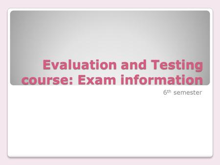 Evaluation and Testing course: Exam information 6 th semester.