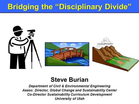 Bridging the “Disciplinary Divide” Steve Burian Department of Civil & Environmental Engineering Assoc. Director, Global Change and Sustainability Center.