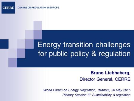 CENTRE ON REGULATION IN EUROPE CERRE Energy transition challenges for public policy & regulation Bruno Liebhaberg, Director General, CERRE World Forum.