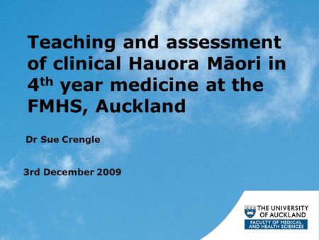 Teaching and assessment of clinical Hauora Māori in 4 th year medicine at the FMHS, Auckland Dr Sue Crengle 3rd December 2009.