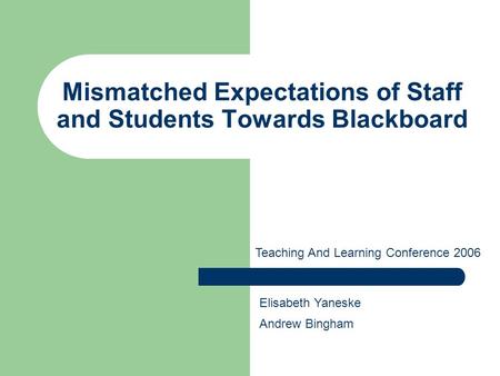Mismatched Expectations of Staff and Students Towards Blackboard Teaching And Learning Conference 2006 Elisabeth Yaneske Andrew Bingham.