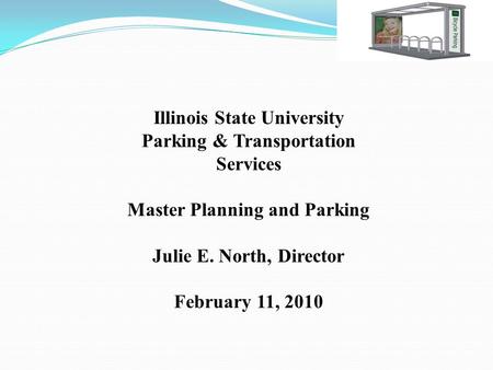 Illinois State University Parking & Transportation Services Master Planning and Parking Julie E. North, Director February 11, 2010.