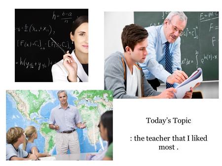 Today’s Topic : the teacher that I liked most.. Today, you can - write an essay about the teacher you liked most. - use the expressions about the qualities.