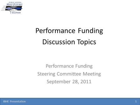 IBHE Presentation 1 Performance Funding Discussion Topics Performance Funding Steering Committee Meeting September 28, 2011.