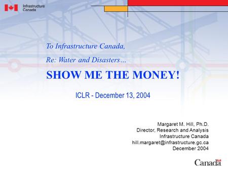 SHOW ME THE MONEY! ICLR - December 13, 2004 Margaret M. Hill, Ph.D. Director, Research and Analysis Infrastructure Canada