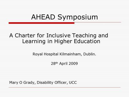 AHEAD Symposium A Charter for Inclusive Teaching and Learning in Higher Education Royal Hospital Kilmainham, Dublin. 28 th April 2009 Mary O Grady, Disability.