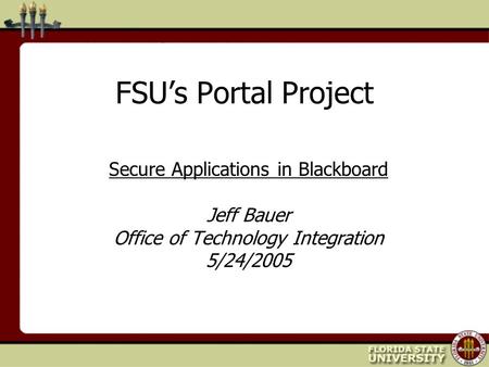FSU’s Portal Project Secure Applications in Blackboard Jeff Bauer Office of Technology Integration 5/24/2005.