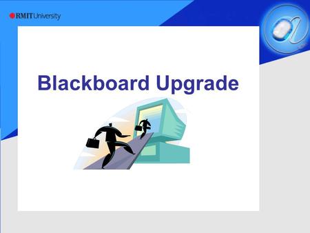 Blackboard Upgrade. RMIT Information Technology Services Blackboard Upgrade  Moving from version 6.2 through 6.3, 7.1 to 7.2  Major upgrade requiring.
