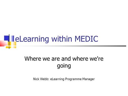 ELearning within MEDIC Where we are and where we're going Nick Webb: eLearning Programme Manager.