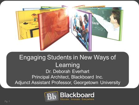 Pg. 1 Engaging Students in New Ways of Learning Dr. Deborah Everhart Principal Architect, Blackboard Inc. Adjunct Assistant Professor, Georgetown University.
