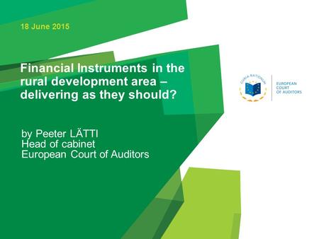 Financial Instruments in the rural development area – delivering as they should? by Peeter LÄTTI Head of cabinet European Court of Auditors 18 June 2015.