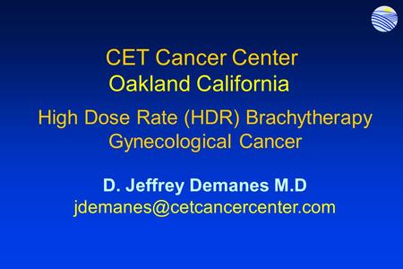 CET Cancer Center Oakland California High Dose Rate (HDR) Brachytherapy Gynecological Cancer D. Jeffrey Demanes M.D