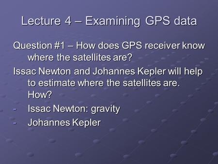 Lecture 4 – Examining GPS data Question #1 – How does GPS receiver know where the satellites are? Issac Newton and Johannes Kepler will help to estimate.