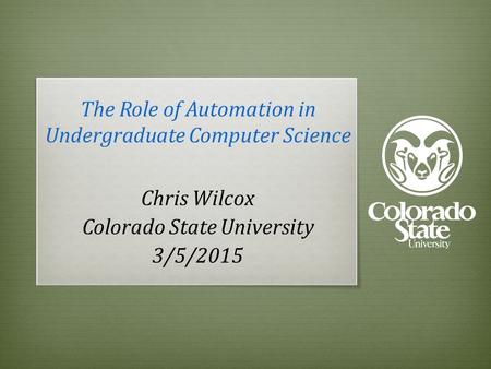 The Role of Automation in Undergraduate Computer Science Chris Wilcox Colorado State University 3/5/2015.