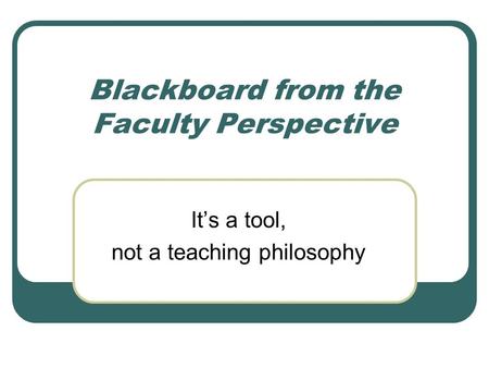 Blackboard from the Faculty Perspective It’s a tool, not a teaching philosophy.