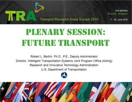 PLENARY SeSSION: FUTURE TRANSPORT Robert L. Bertini, Ph.D., P.E., Deputy Administrator Director, Intelligent Transportation Systems Joint Program Office.