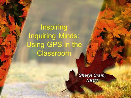 Inspiring Inquiring Minds: Using GPS in the Classroom Sheryl Crain, NBCT.