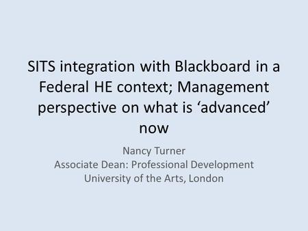 SITS integration with Blackboard in a Federal HE context; Management perspective on what is ‘advanced’ now Nancy Turner Associate Dean: Professional Development.