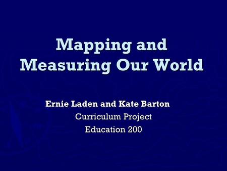 Mapping and Measuring Our World Ernie Laden and Kate Barton Curriculum Project Education 200.