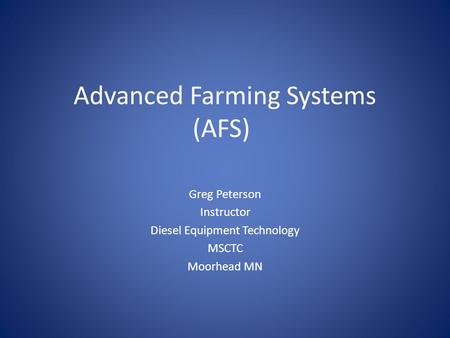 Advanced Farming Systems (AFS) Greg Peterson Instructor Diesel Equipment Technology MSCTC Moorhead MN.