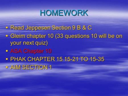 HOMEWORKHOMEWORK  Read Jeppesen Section 9 B & C  Gleim chapter 10 (33 questions 10 will be on your next quiz)  ASA Chapter 10  PHAK CHAPTER 15 15-21.
