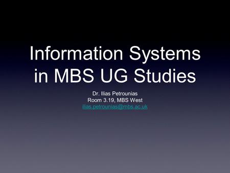 Information Systems in MBS UG Studies Dr. Ilias Petrounias Room 3.19, MBS West