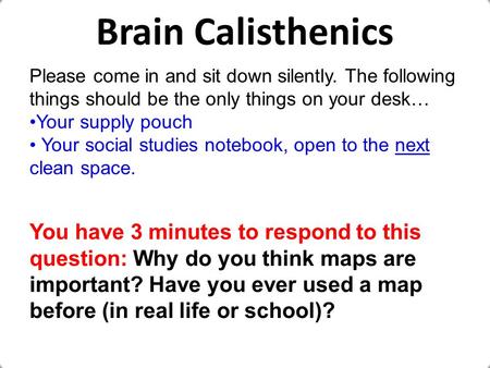 Brain Calisthenics Please come in and sit down silently. The following things should be the only things on your desk… Your supply pouch Your social studies.