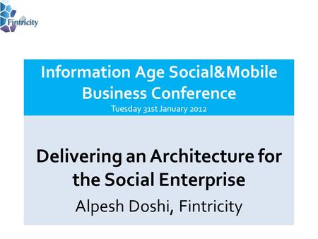 Delivering an Architecture for the Social Enterprise Alpesh Doshi, Fintricity Information Age Social&Mobile Business Conference Tuesday 31st January 2012.