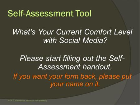 © 2013 Watermelon Mountain Web Marketing 1 Self-Assessment Tool What’s Your Current Comfort Level with Social Media? Please start filling out the Self-